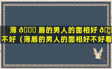 薄 🐝 唇的男人的面相好 🦟 不好（薄唇的男人的面相好不好看）